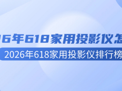 2026年618家用投影仪怎么选？2026年618家用投影仪排行榜